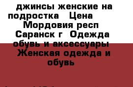 джинсы женские на подростка › Цена ­ 200 - Мордовия респ., Саранск г. Одежда, обувь и аксессуары » Женская одежда и обувь   